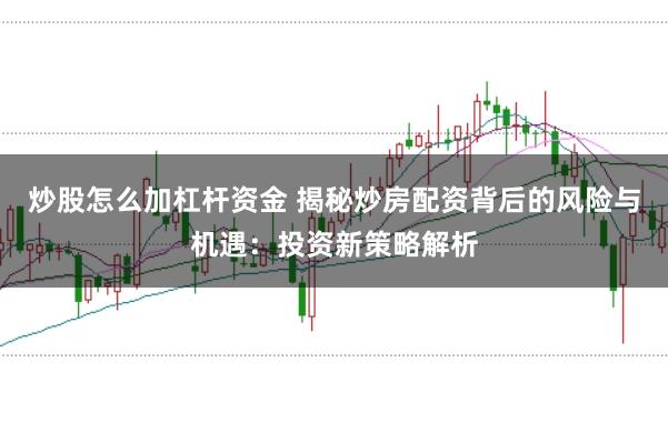 炒股怎么加杠杆资金 揭秘炒房配资背后的风险与机遇：投资新策略解析