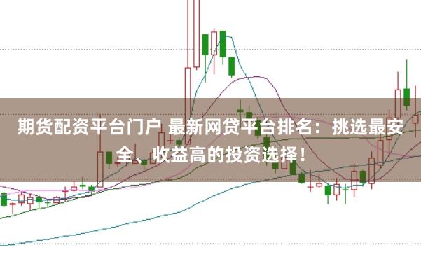 期货配资平台门户 最新网贷平台排名：挑选最安全、收益高的投资选择！