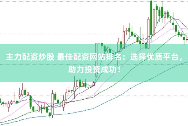 主力配资炒股 最佳配资网站排名：选择优质平台，助力投资成功！