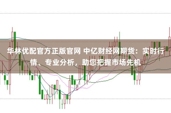 华林优配官方正版官网 中亿财经网期货：实时行情、专业分析，助您把握市场先机