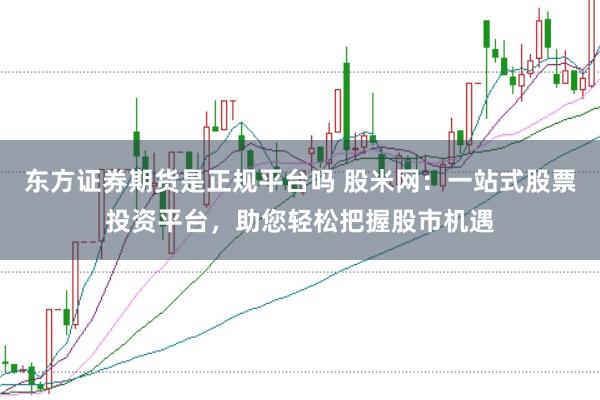 东方证券期货是正规平台吗 股米网：一站式股票投资平台，助您轻松把握股市机遇