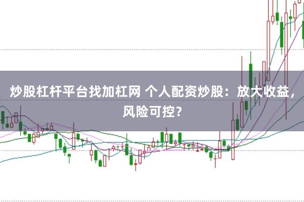 炒股杠杆平台找加杠网 个人配资炒股：放大收益，风险可控？