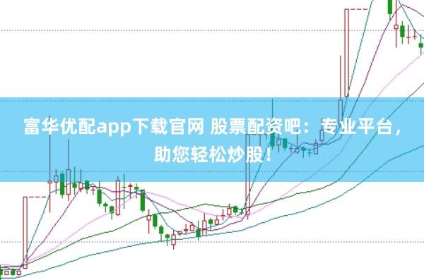 富华优配app下载官网 股票配资吧：专业平台，助您轻松炒股！