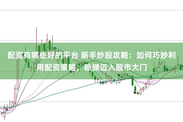 配资有哪些好的平台 新手炒股攻略：如何巧妙利用配资策略，稳健迈入股市大门