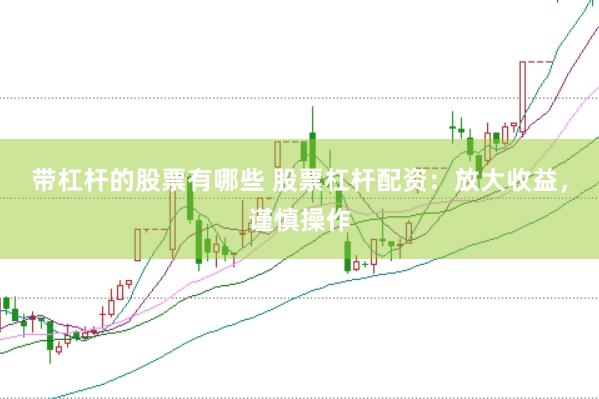 带杠杆的股票有哪些 股票杠杆配资：放大收益，谨慎操作
