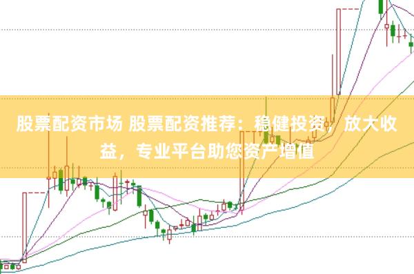 股票配资市场 股票配资推荐：稳健投资，放大收益，专业平台助您资产增值