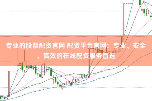 专业的股票配资官网 配资平台官网：专业、安全、高效的在线配资服务首选