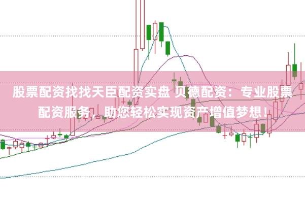 股票配资找找天臣配资实盘 贝德配资：专业股票配资服务，助您轻松实现资产增值梦想！