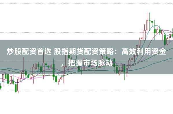 炒股配资首选 股指期货配资策略：高效利用资金，把握市场脉动