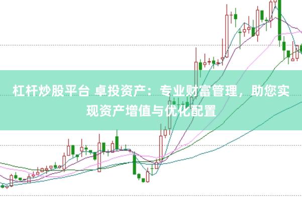 杠杆炒股平台 卓投资产：专业财富管理，助您实现资产增值与优化配置