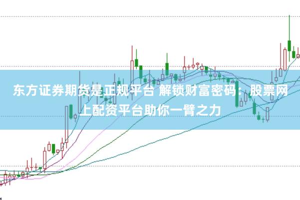 东方证券期货是正规平台 解锁财富密码：股票网上配资平台助你一臂之力