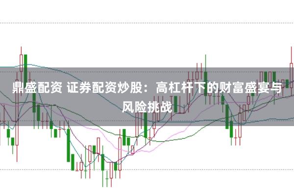 鼎盛配资 证券配资炒股：高杠杆下的财富盛宴与风险挑战