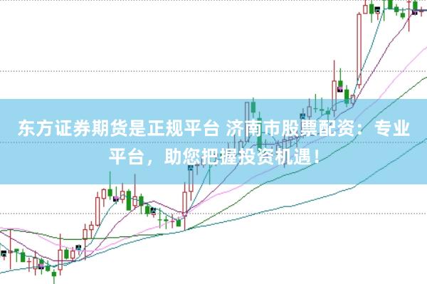东方证券期货是正规平台 济南市股票配资：专业平台，助您把握投资机遇！