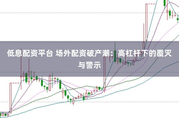 低息配资平台 场外配资破产潮：高杠杆下的覆灭与警示