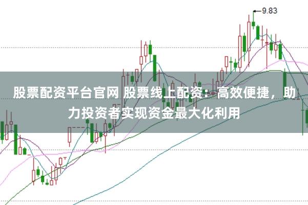 股票配资平台官网 股票线上配资：高效便捷，助力投资者实现资金最大化利用