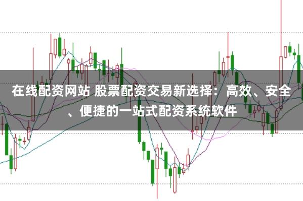 在线配资网站 股票配资交易新选择：高效、安全、便捷的一站式配资系统软件