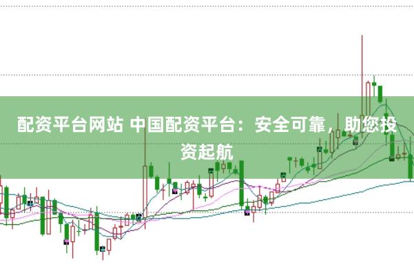 配资平台网站 中国配资平台：安全可靠，助您投资起航