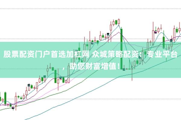股票配资门户首选加杠网 众城策略配资：专业平台，助您财富增值！