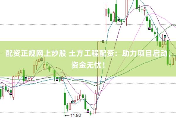 配资正规网上炒股 土方工程配资：助力项目启动，资金无忧！