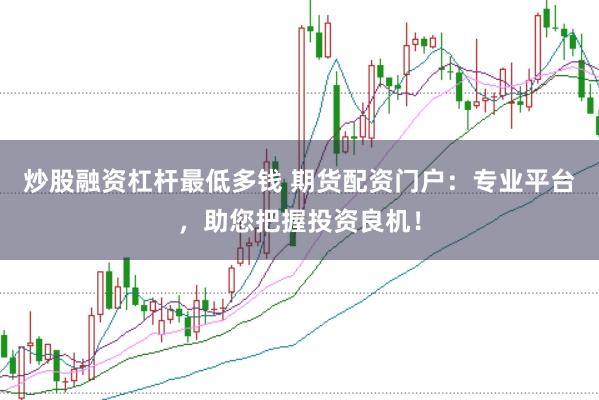炒股融资杠杆最低多钱 期货配资门户：专业平台，助您把握投资良机！