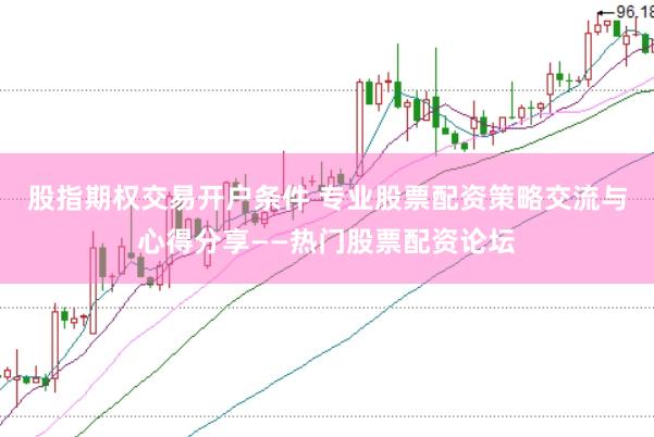 股指期权交易开户条件 专业股票配资策略交流与心得分享——热门股票配资论坛