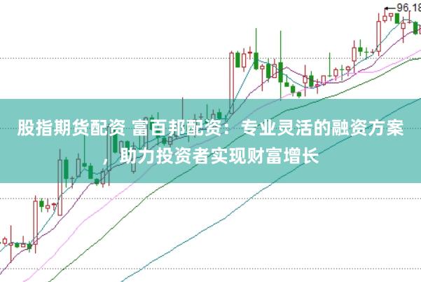 股指期货配资 富百邦配资：专业灵活的融资方案，助力投资者实现财富增长