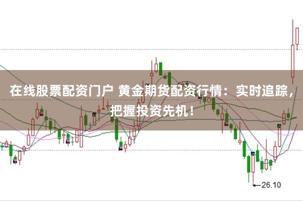 在线股票配资门户 黄金期货配资行情：实时追踪，把握投资先机！
