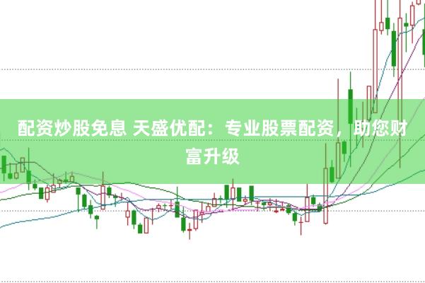 配资炒股免息 天盛优配：专业股票配资，助您财富升级