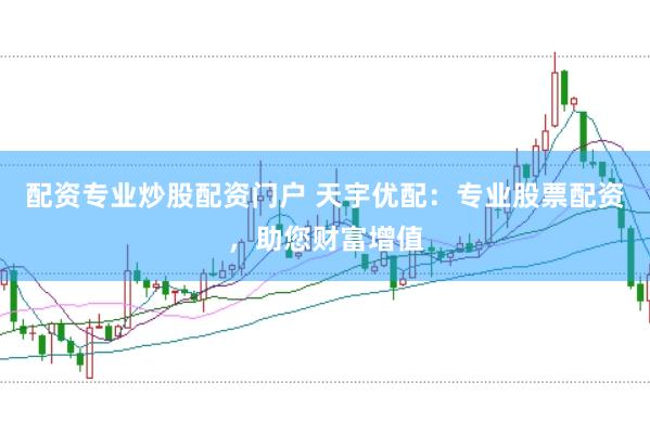 配资专业炒股配资门户 天宇优配：专业股票配资，助您财富增值
