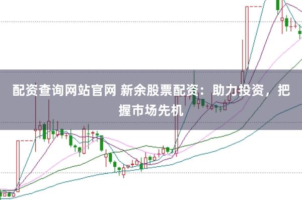 配资查询网站官网 新余股票配资：助力投资，把握市场先机