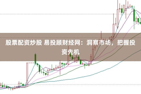 股票配资炒股 易投顾财经网：洞察市场，把握投资先机