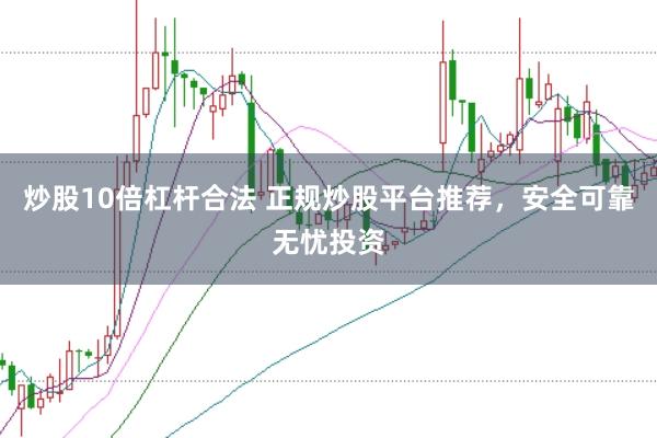 炒股10倍杠杆合法 正规炒股平台推荐，安全可靠无忧投资