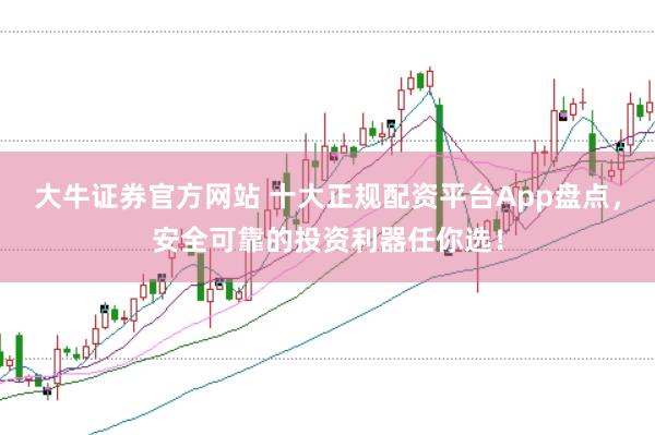 大牛证券官方网站 十大正规配资平台App盘点，安全可靠的投资利器任你选！