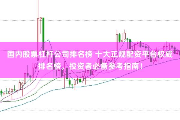 国内股票杠杆公司排名榜 十大正规配资平台权威排名榜，投资者必备参考指南！