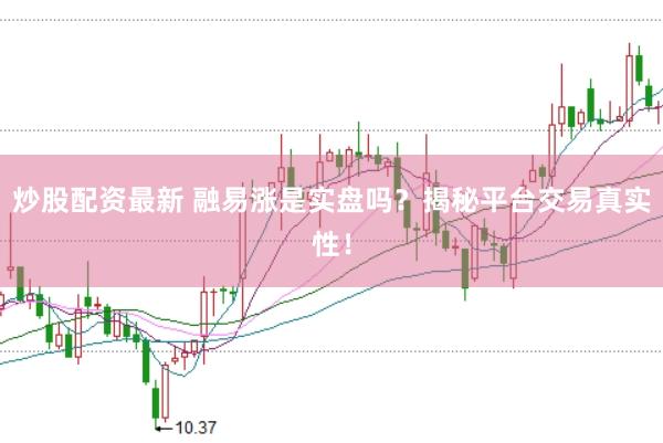 炒股配资最新 融易涨是实盘吗？揭秘平台交易真实性！