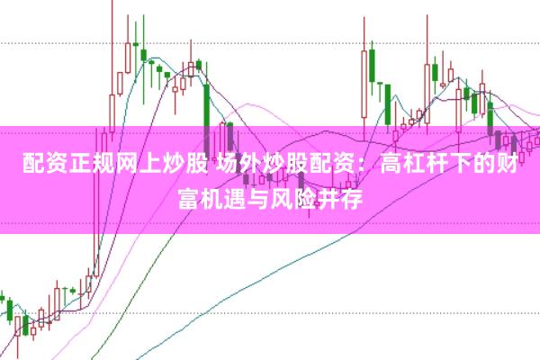 配资正规网上炒股 场外炒股配资：高杠杆下的财富机遇与风险并存