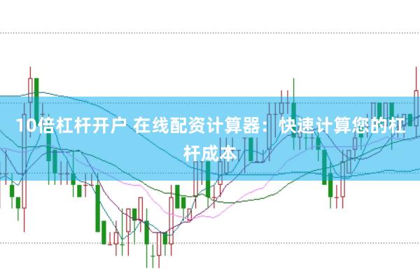 10倍杠杆开户 在线配资计算器：快速计算您的杠杆成本