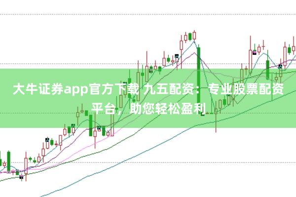 大牛证券app官方下载 九五配资：专业股票配资平台，助您轻松盈利