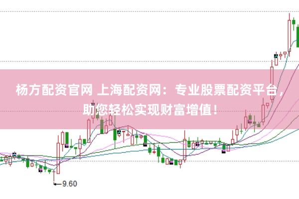 杨方配资官网 上海配资网：专业股票配资平台，助您轻松实现财富增值！