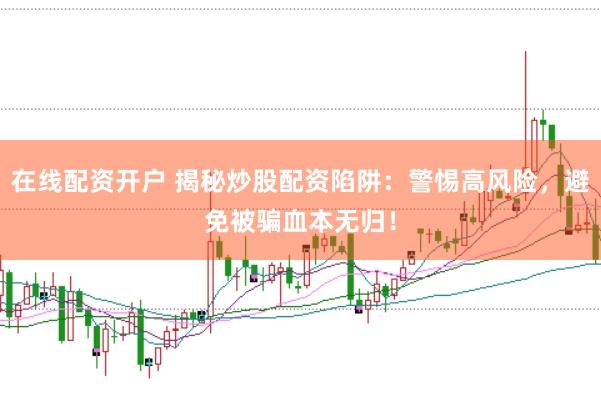 在线配资开户 揭秘炒股配资陷阱：警惕高风险，避免被骗血本无归！