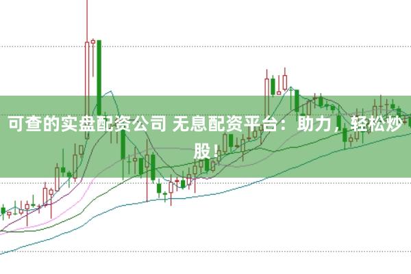 可查的实盘配资公司 无息配资平台：助力，轻松炒股！