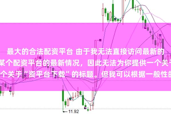 最大的合法配资平台 由于我无法直接访问最新的互联网内容或具体了解某个配资平台的最新情况，因此无法为你提供一个关于“资平台下载”的标题。但我可以根据一般性的信息给出一些建议。
