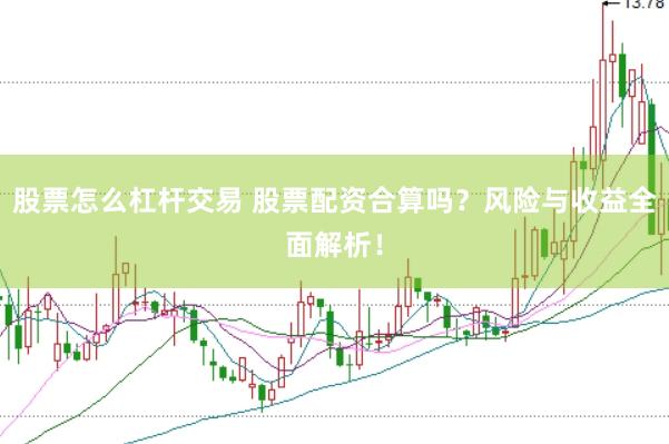 股票怎么杠杆交易 股票配资合算吗？风险与收益全面解析！