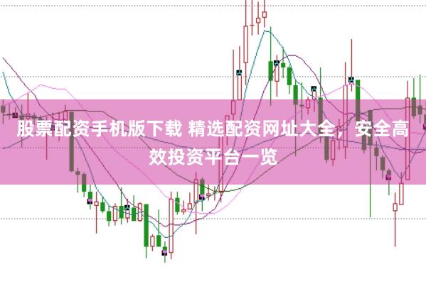 股票配资手机版下载 精选配资网址大全，安全高效投资平台一览