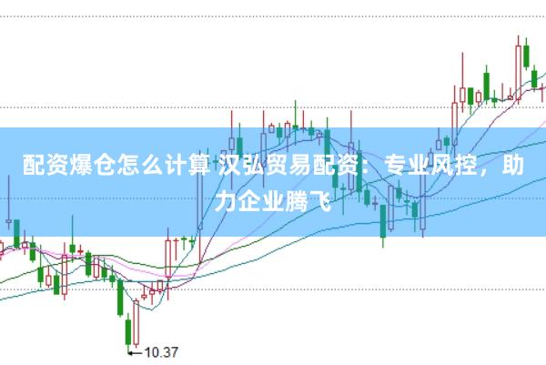 配资爆仓怎么计算 汉弘贸易配资：专业风控，助力企业腾飞