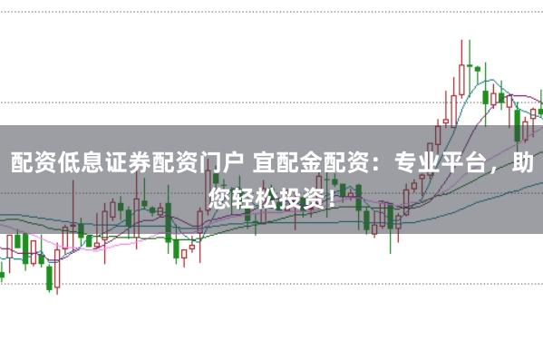 配资低息证券配资门户 宜配金配资：专业平台，助您轻松投资！