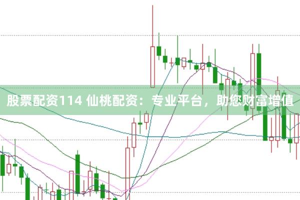 股票配资114 仙桃配资：专业平台，助您财富增值