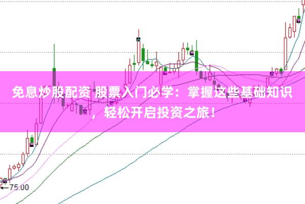 免息炒股配资 股票入门必学：掌握这些基础知识，轻松开启投资之旅！