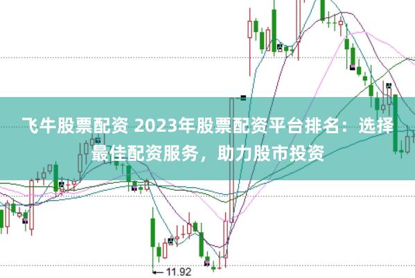 飞牛股票配资 2023年股票配资平台排名：选择最佳配资服务，助力股市投资