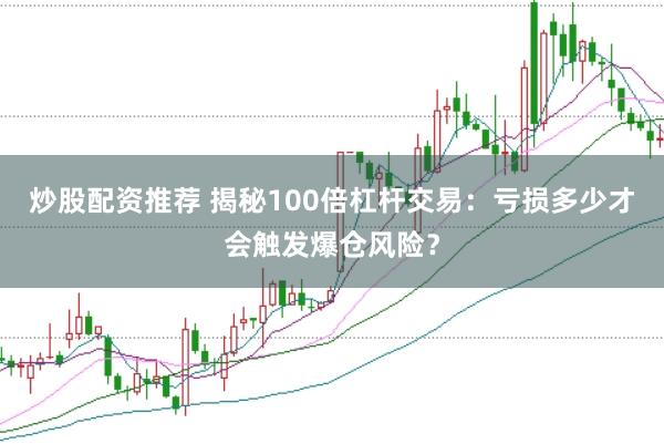 炒股配资推荐 揭秘100倍杠杆交易：亏损多少才会触发爆仓风险？